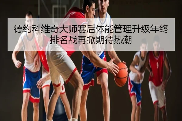德约科维奇大师赛后体能管理升级年终排名战再掀期待热潮