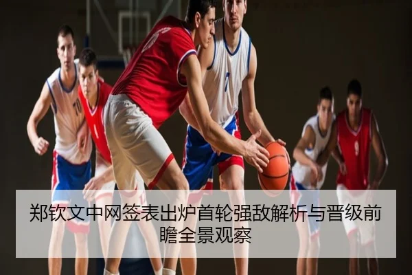 郑钦文中网签表出炉首轮强敌解析与晋级前瞻全景观察