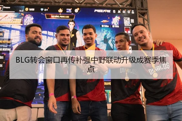 BLG转会窗口再传补强中野联动升级成赛季焦点 | CBA